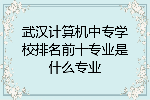 武汉计算机中专学校排名前十专业是什么专业