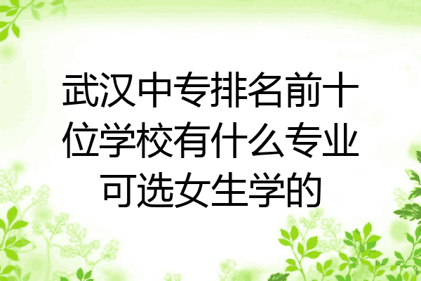 武汉中专排名前十位学校有什么专业可选女生学的