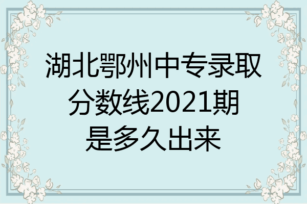 湖北鄂州中专录取分数线2021期是多久出来