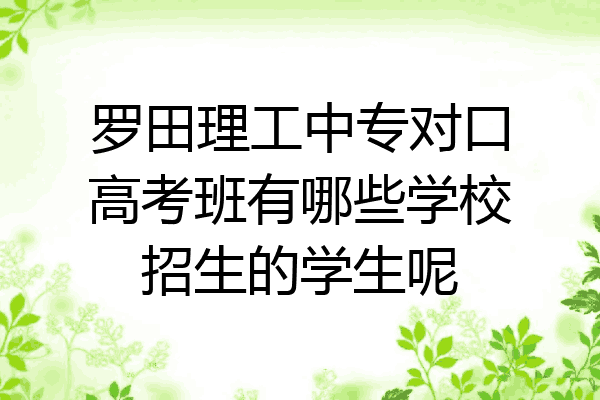 罗田理工中专对口高考班有哪些学校招生的学生呢