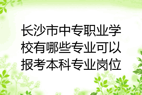 长沙市中专职业学校有哪些专业可以报考本科专业岗位