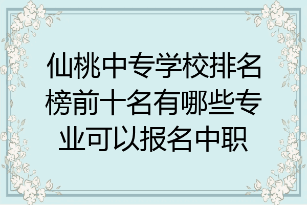 仙桃中专学校排名榜前十名有哪些专业可以报名中职