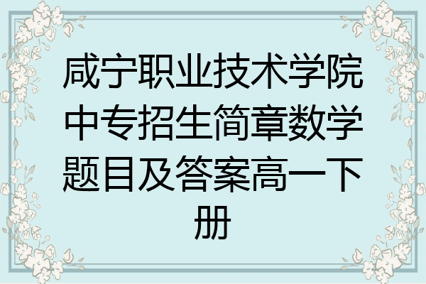 咸宁职业技术学院中专招生简章数学题目及答案高一下册