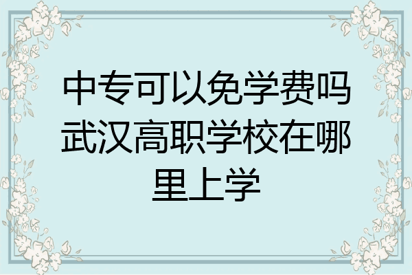 中专可以免学费吗武汉高职学校在哪里上学