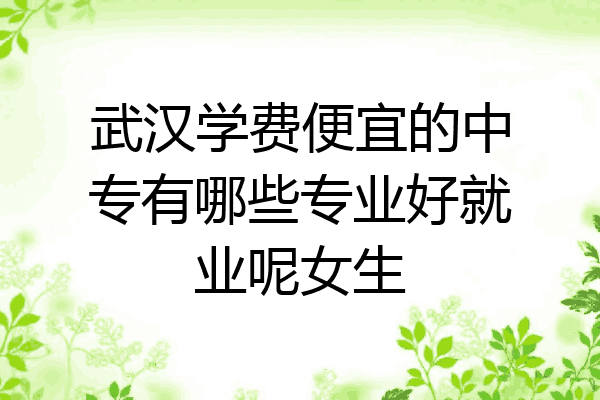 武汉学费便宜的中专有哪些专业好就业呢女生