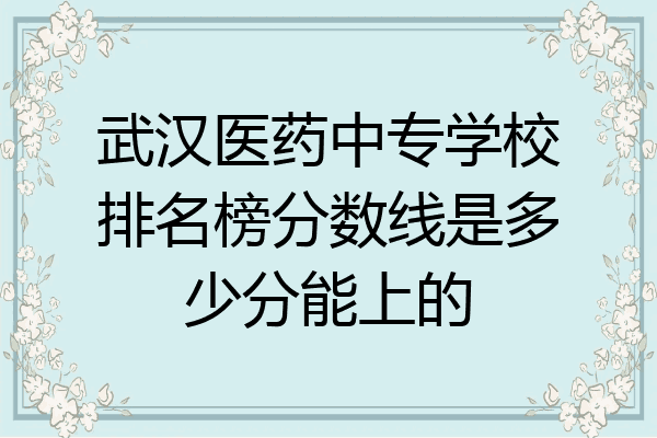 武汉医药中专学校排名榜分数线是多少分能上的