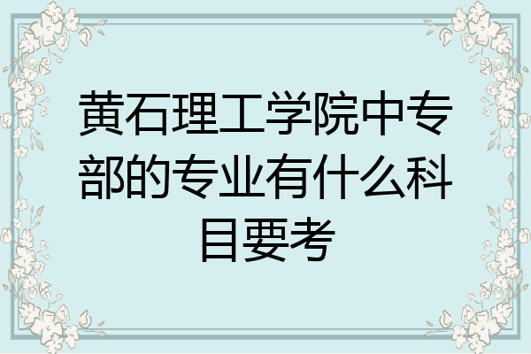 黄石理工学院中专部的专业有什么科目要考