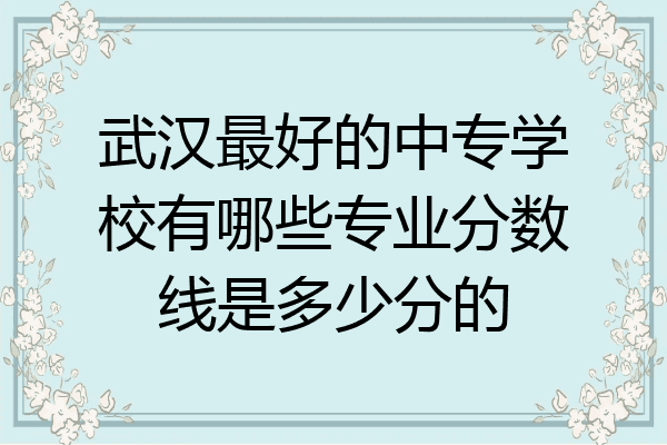 武汉最好的中专学校有哪些专业分数线是多少分的
