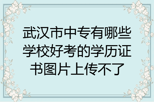 武汉市中专有哪些学校好考的学历证书图片上传不了