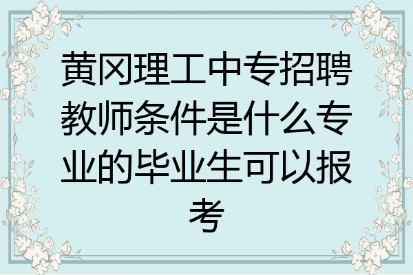 黄冈理工中专招聘教师条件是什么专业的毕业生可以报考
