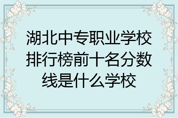 湖北中专职业学校排行榜前十名分数线是什么学校