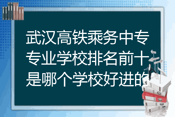 武汉高铁乘务中专专业学校排名前十是哪个学校好进的