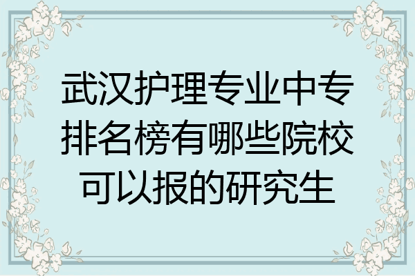 武汉护理专业中专排名榜有哪些院校可以报的研究生