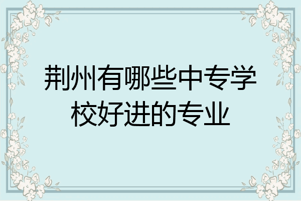 荆州有哪些中专学校好进的专业
