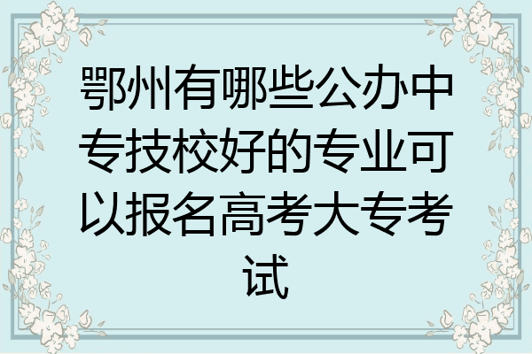 鄂州有哪些公办中专技校好的专业可以报名高考大专考试