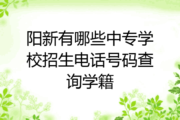 阳新有哪些中专学校招生电话号码查询学籍