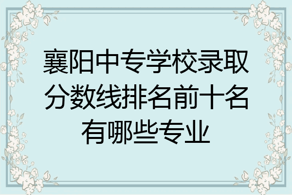 襄阳中专学校录取分数线排名前十名有哪些专业