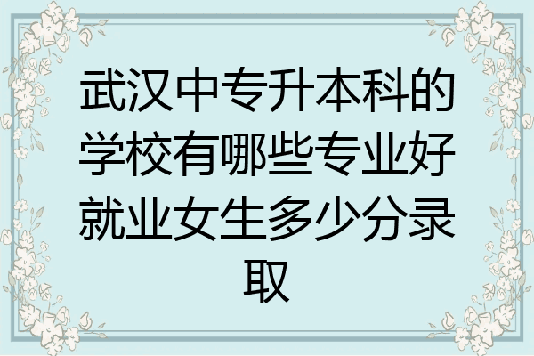 武汉中专升本科的学校有哪些专业好就业女生多少分录取