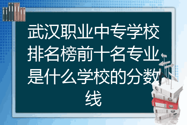 武汉职业中专学校排名榜前十名专业是什么学校的分数线