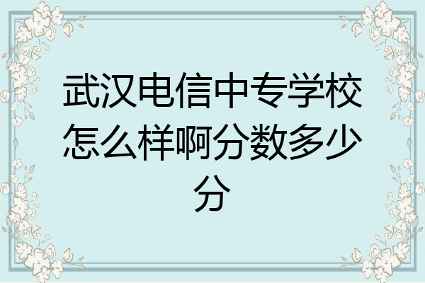 武汉电信中专学校怎么样啊分数多少分