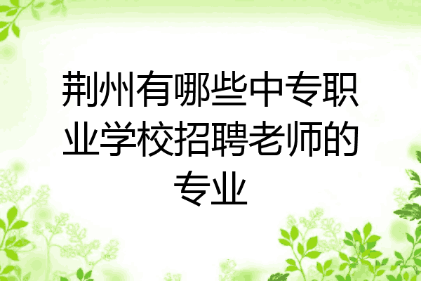 荆州有哪些中专职业学校招聘老师的专业