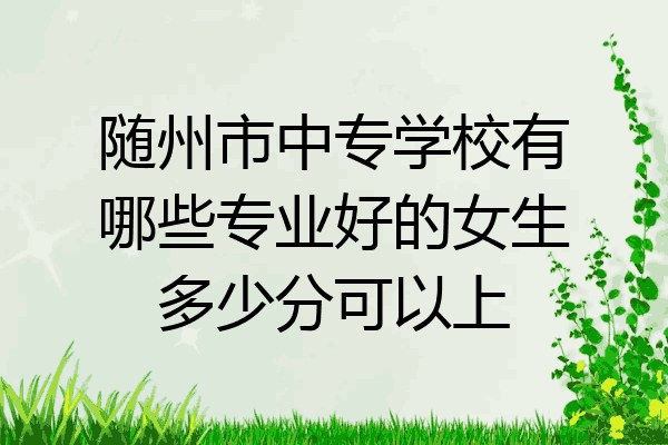 随州市中专学校有哪些专业好的女生多少分可以上