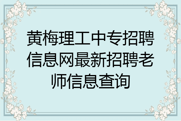 黄梅理工中专招聘信息网最新招聘老师信息查询