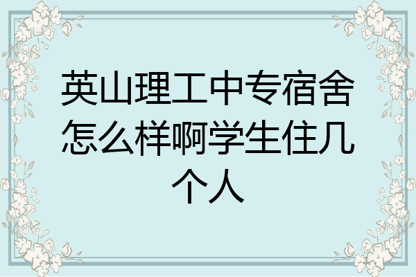 英山理工中专宿舍怎么样啊学生住几个人