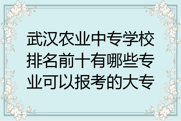 武汉农业中专学校排名前十有哪些专业可以报考的大专