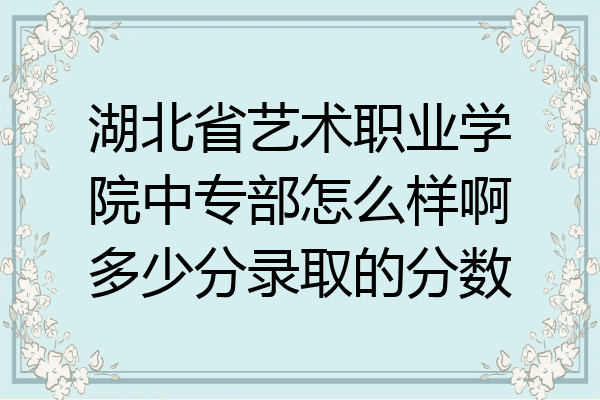 湖北省艺术职业学院中专部怎么样啊多少分录取的分数