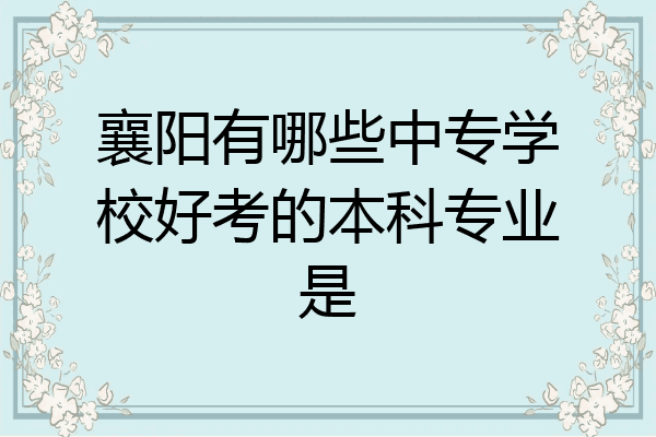 襄阳有哪些中专学校好考的本科专业是