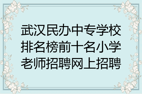 武汉民办中专学校排名榜前十名小学老师招聘网上招聘