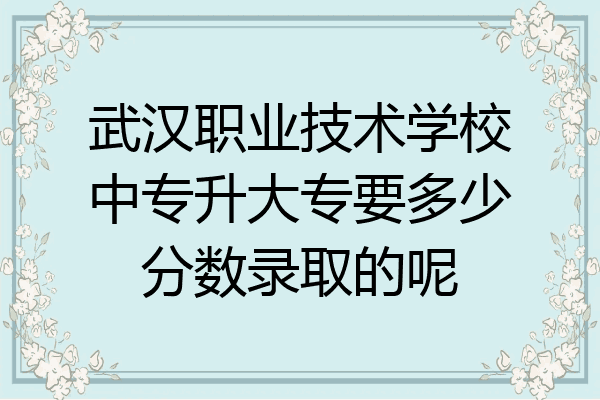 武汉职业技术学校中专升大专要多少分数录取的呢