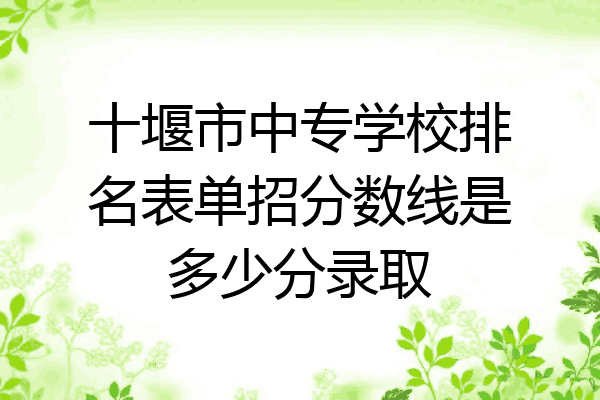 十堰市中专学校排名表单招分数线是多少分录取