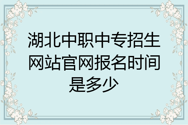 湖北中职中专招生网站官网报名时间是多少