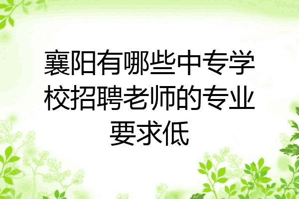 襄阳有哪些中专学校招聘老师的专业要求低