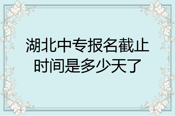 湖北中专报名截止时间是多少天了