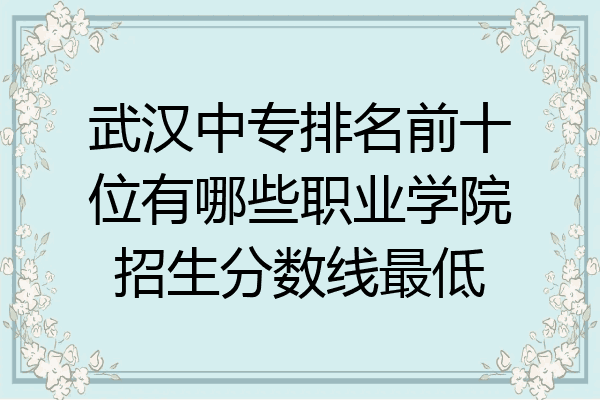 武汉中专排名前十位有哪些职业学院招生分数线最低