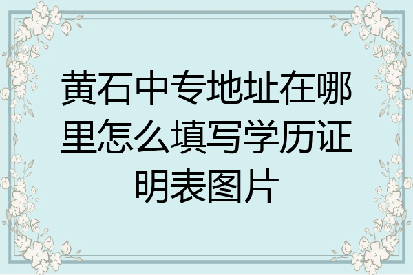 黄石中专地址在哪里怎么填写学历证明表图片