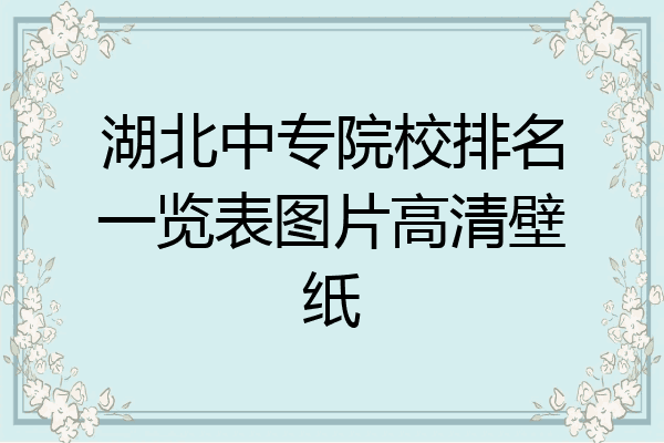 湖北中专院校排名一览表图片高清壁纸