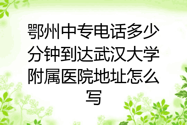 鄂州中专电话多少分钟到达武汉大学附属医院地址怎么写