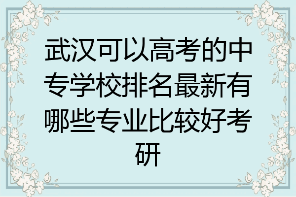 武汉可以高考的中专学校排名最新有哪些专业比较好考研