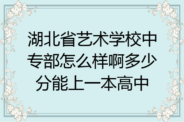湖北省艺术学校中专部怎么样啊多少分能上一本高中