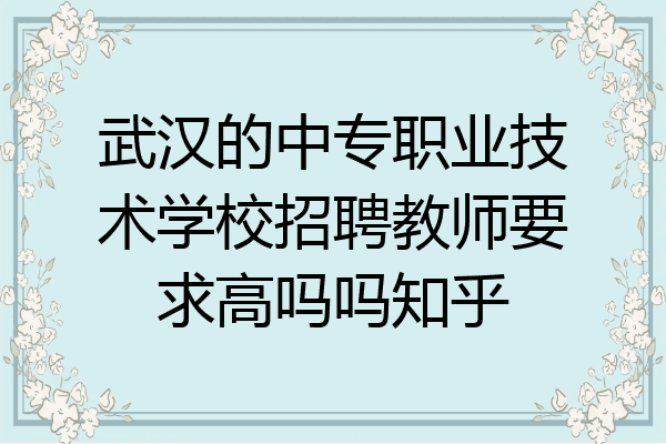 武汉的中专职业技术学校招聘教师要求高吗吗知乎