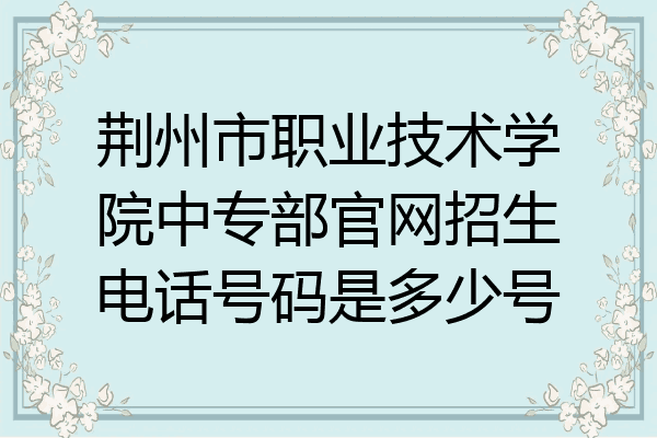 荆州市职业技术学院中专部官网招生电话号码是多少号