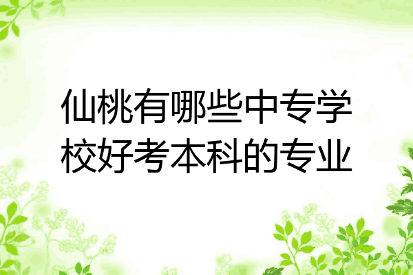 仙桃有哪些中专学校好考本科的专业