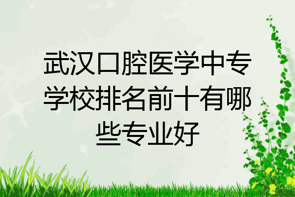 武汉口腔医学中专学校排名前十有哪些专业好