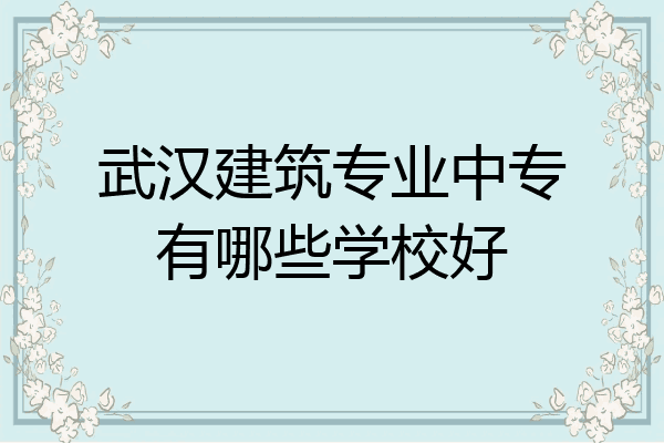 武汉建筑专业中专有哪些学校好