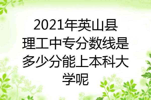 2021年英山县理工中专分数线是多少分能上本科大学呢