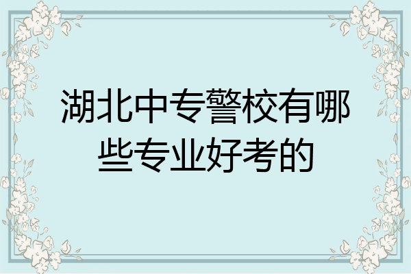 湖北中专警校有哪些专业好考的